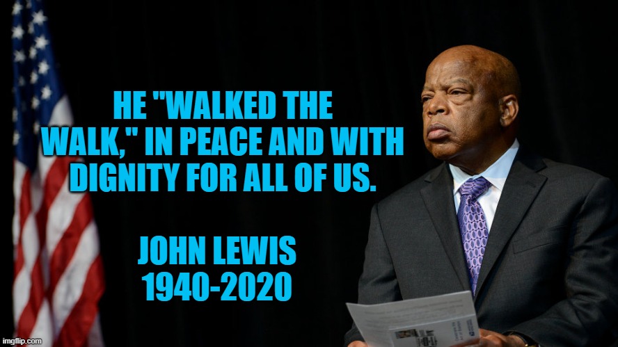 R.I.P. John Lewis | HE "WALKED THE WALK," IN PEACE AND WITH DIGNITY FOR ALL OF US. JOHN LEWIS
1940-2020 | image tagged in politics | made w/ Imgflip meme maker