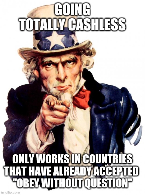 Home invasion becomes the new mugging... | GOING TOTALLY CASHLESS; ONLY WORKS IN COUNTRIES THAT HAVE ALREADY ACCEPTED 
"OBEY WITHOUT QUESTION" | image tagged in memes,uncle sam | made w/ Imgflip meme maker