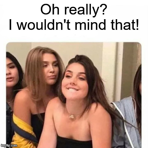 horny girl | Oh really?
I wouldn't mind that! | image tagged in horny girl | made w/ Imgflip meme maker