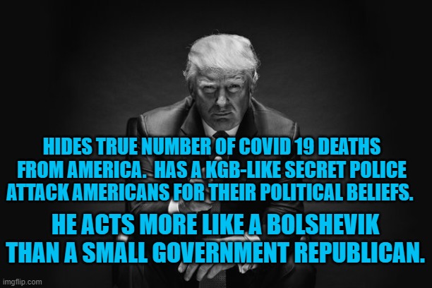 President Pandemic, Putin's Protege | HIDES TRUE NUMBER OF COVID 19 DEATHS FROM AMERICA.  HAS A KGB-LIKE SECRET POLICE ATTACK AMERICANS FOR THEIR POLITICAL BELIEFS. HE ACTS MORE LIKE A BOLSHEVIK THAN A SMALL GOVERNMENT REPUBLICAN. | image tagged in politics | made w/ Imgflip meme maker
