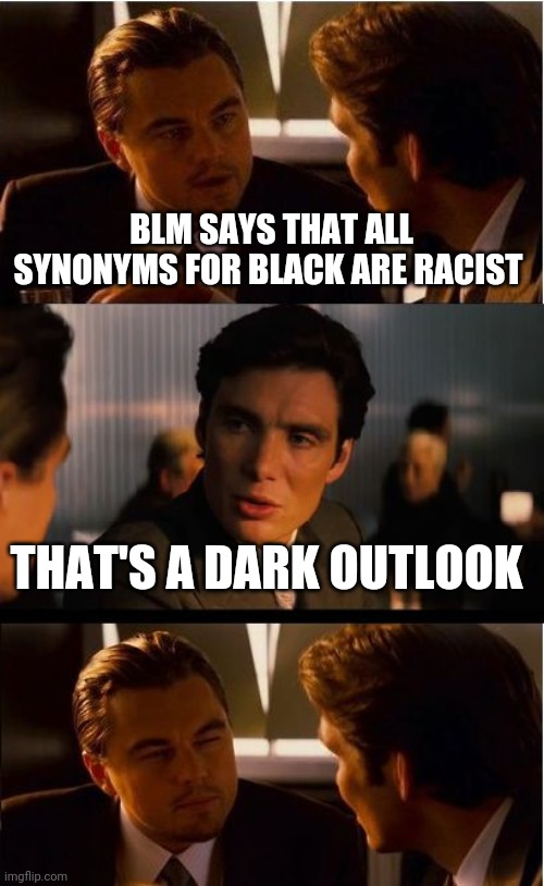 Politics | BLM SAYS THAT ALL SYNONYMS FOR BLACK ARE RACIST; THAT'S A DARK OUTLOOK | image tagged in memes,inception | made w/ Imgflip meme maker