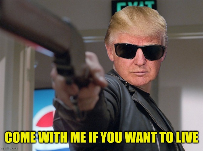 The Trumpinator | COME WITH ME IF YOU WANT TO LIVE | image tagged in the trumpinator | made w/ Imgflip meme maker