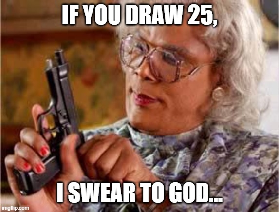 Madea with Gun | IF YOU DRAW 25, I SWEAR TO GOD... | image tagged in madea with gun | made w/ Imgflip meme maker