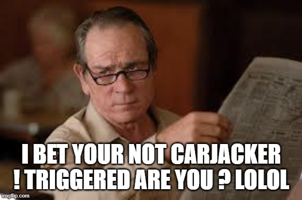 no country for old men tommy lee jones | I BET YOUR NOT CARJACKER ! TRIGGERED ARE YOU ? LOLOL | image tagged in no country for old men tommy lee jones | made w/ Imgflip meme maker