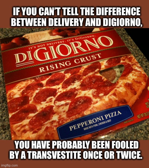 Have you been fooled? | IF YOU CAN’T TELL THE DIFFERENCE BETWEEN DELIVERY AND DIGIORNO, YOU HAVE PROBABLY BEEN FOOLED BY A TRANSVESTITE ONCE OR TWICE. | image tagged in digiorno,pizza,fooled,tranny,memes,funny | made w/ Imgflip meme maker