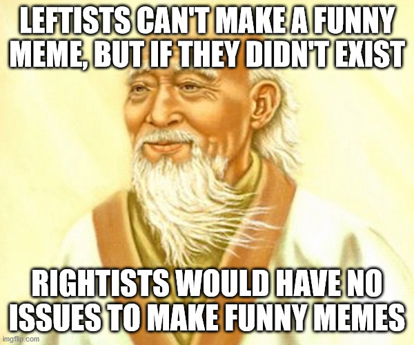 Funny memes Laozi | LEFTISTS CAN'T MAKE A FUNNY MEME, BUT IF THEY DIDN'T EXIST; RIGHTISTS WOULD HAVE NO ISSUES TO MAKE FUNNY MEMES | image tagged in laozi,politics,memes | made w/ Imgflip meme maker