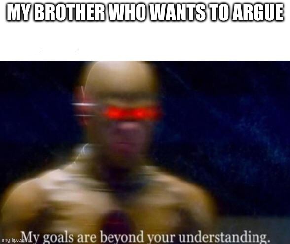 My Goals are Beyond your Understanding | MY BROTHER WHO WANTS TO ARGUE | image tagged in my goals are beyond your understanding | made w/ Imgflip meme maker