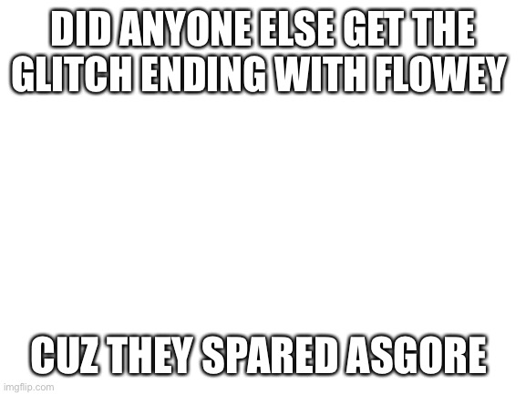 Blank White Template | DID ANYONE ELSE GET THE GLITCH ENDING WITH FLOWEY; CUZ THEY SPARED ASGORE | image tagged in blank white template | made w/ Imgflip meme maker