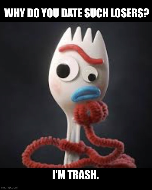 I’m trash | WHY DO YOU DATE SUCH LOSERS? I’M TRASH. | image tagged in forky,toy story,dating,trash,memes,funny | made w/ Imgflip meme maker