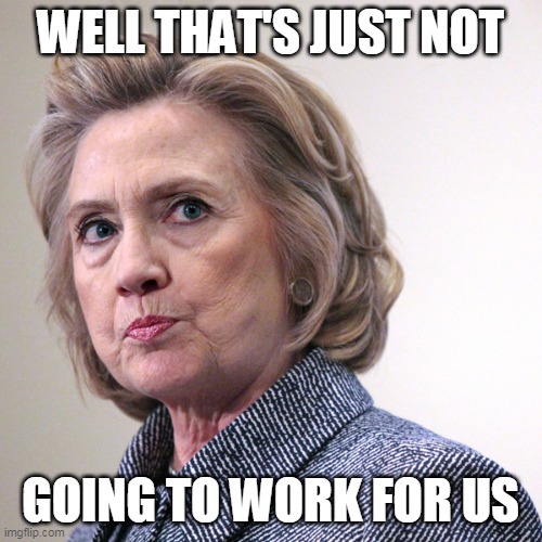 hillary clinton pissed | WELL THAT'S JUST NOT GOING TO WORK FOR US | image tagged in hillary clinton pissed | made w/ Imgflip meme maker