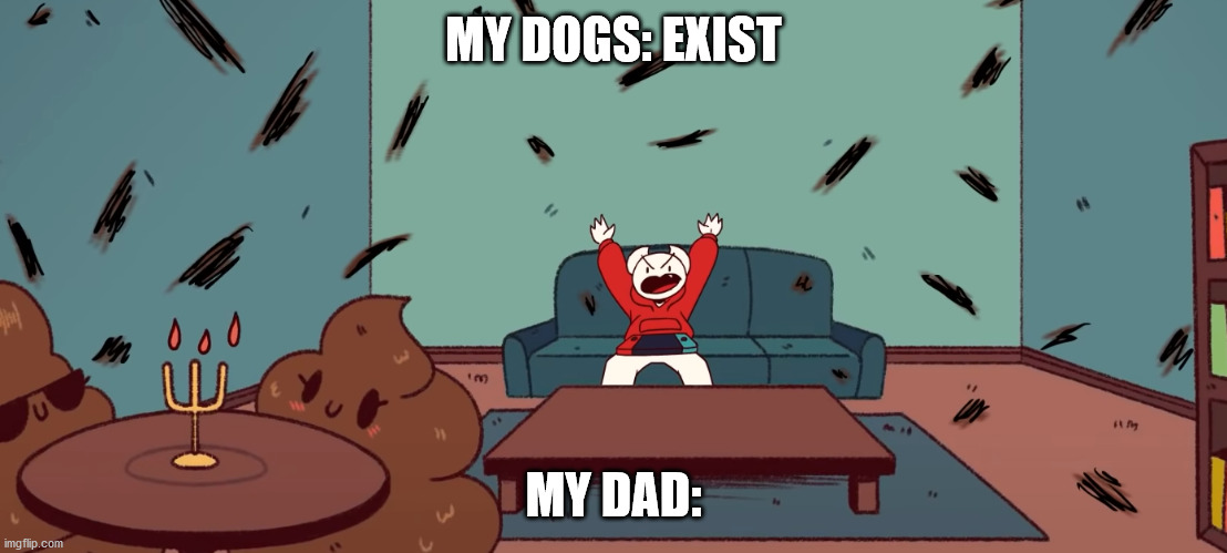 It's sad but true | MY DOGS: EXIST; MY DAD: | image tagged in somethingelseyt,poop,dogs,exist,my dad,be like | made w/ Imgflip meme maker