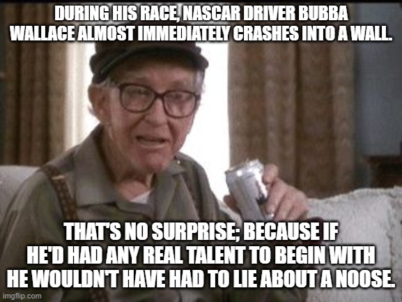 Beer buy | DURING HIS RACE, NASCAR DRIVER BUBBA WALLACE ALMOST IMMEDIATELY CRASHES INTO A WALL. THAT'S NO SURPRISE; BECAUSE IF HE'D HAD ANY REAL TALENT TO BEGIN WITH HE WOULDN'T HAVE HAD TO LIE ABOUT A NOOSE. | image tagged in beer buy | made w/ Imgflip meme maker