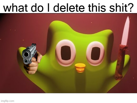 what do I delete this shit? | made w/ Imgflip meme maker