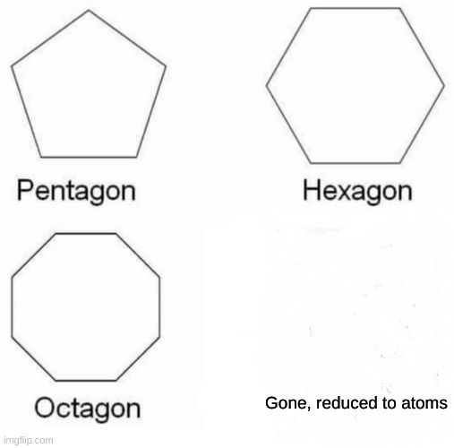 someone find it | Gone, reduced to atoms | image tagged in memes,pentagon hexagon octagon | made w/ Imgflip meme maker