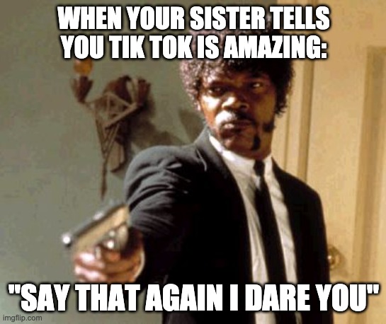 Don't worry, I have already disowned her. (kinda) | WHEN YOUR SISTER TELLS YOU TIK TOK IS AMAZING:; "SAY THAT AGAIN I DARE YOU" | image tagged in memes,say that again i dare you | made w/ Imgflip meme maker