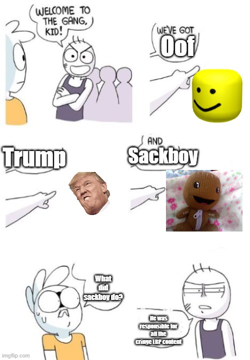EEEEEEEEEEEEEEEEEEEEEEEEEEEEEEEEEEEEEEE |  Oof; Trump; Sackboy; What did sackboy do? He was responsible for all the cringe LBP content | image tagged in welcome to the gang blank | made w/ Imgflip meme maker