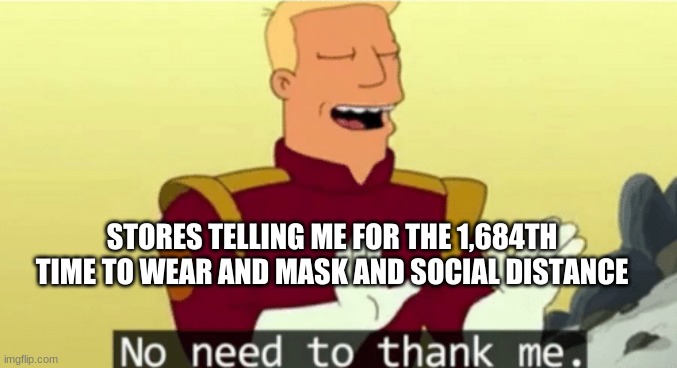 No Need To Thank Me | STORES TELLING ME FOR THE 1,684TH TIME TO WEAR AND MASK AND SOCIAL DISTANCE | image tagged in no need to thank me | made w/ Imgflip meme maker