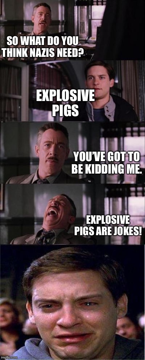 Peter Parker Cry Meme | SO WHAT DO YOU THINK NAZIS NEED? EXPLOSIVE PIGS; YOU’VE GOT TO BE KIDDING ME. EXPLOSIVE PIGS ARE JOKES! | image tagged in memes,peter parker cry | made w/ Imgflip meme maker