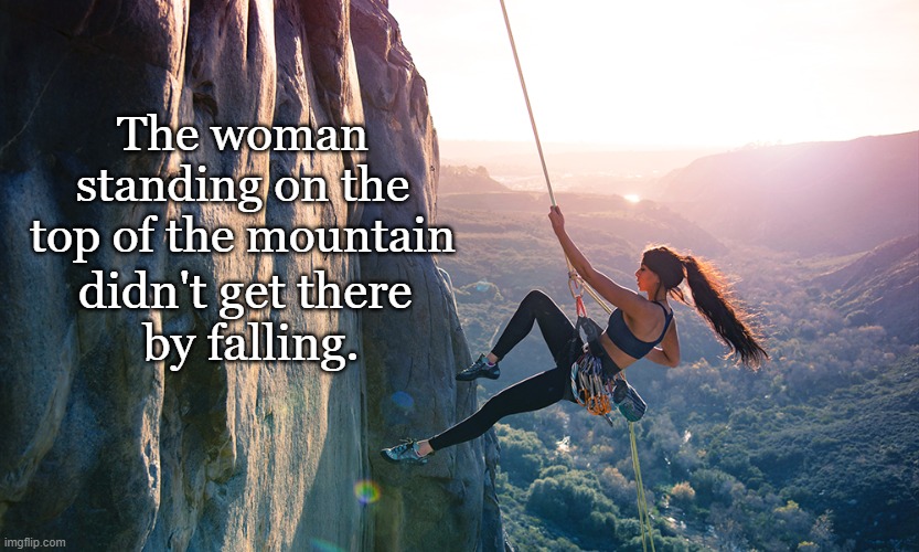 The woman standing on the top of the mountain; didn't get there 
by falling. | image tagged in woman,strong,mountain climbing,challenges,motivation | made w/ Imgflip meme maker