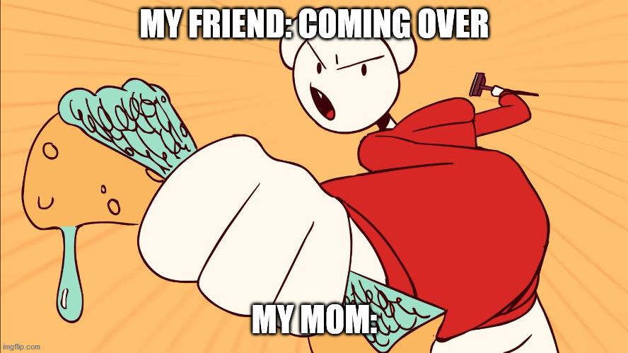 Can anyone relate? | MY FRIEND: COMING OVER; MY MOM: | image tagged in cleaning,somethingelseyt,overreact,relatable,funny,friend | made w/ Imgflip meme maker