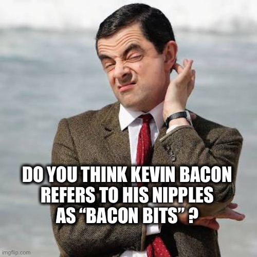 Kevin Bacon’s nicknames | DO YOU THINK KEVIN BACON
REFERS TO HIS NIPPLES
AS “BACON BITS” ? | image tagged in mr bean,kevin bacon,nipples,bacon,memes,funny | made w/ Imgflip meme maker