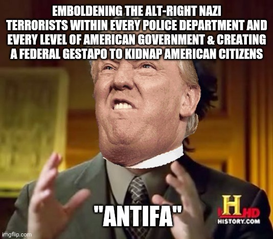 First American Dictator | EMBOLDENING THE ALT-RIGHT NAZI TERRORISTS WITHIN EVERY POLICE DEPARTMENT AND EVERY LEVEL OF AMERICAN GOVERNMENT & CREATING A FEDERAL GESTAPO TO KIDNAP AMERICAN CITIZENS; "ANTIFA" | image tagged in 'murica,fascist,dictator,donald trump,fake news,antifa | made w/ Imgflip meme maker