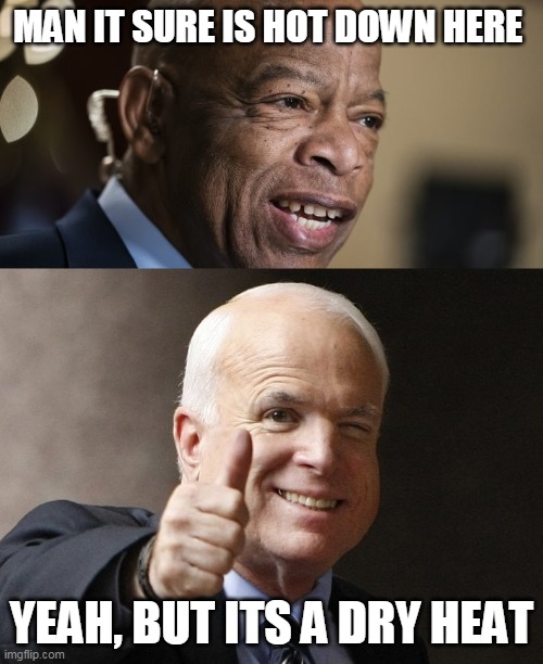John Lewis John McCain | MAN IT SURE IS HOT DOWN HERE; YEAH, BUT ITS A DRY HEAT | image tagged in funny memes | made w/ Imgflip meme maker