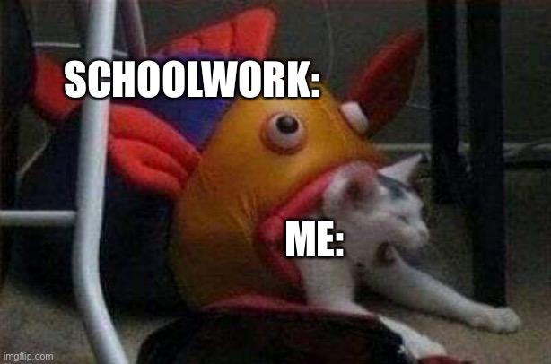 Cat eaten by play-fish | SCHOOLWORK:; ME: | image tagged in cat eaten by play-fish | made w/ Imgflip meme maker