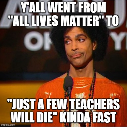 Prince side eye  | Y'ALL WENT FROM "ALL LIVES MATTER" TO; "JUST A FEW TEACHERS WILL DIE" KINDA FAST | image tagged in prince side eye | made w/ Imgflip meme maker