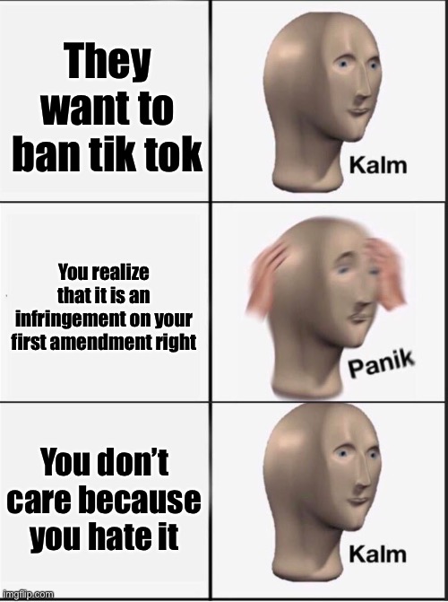 Uh oh | They want to ban tik tok; You realize that it is an infringement on your first amendment right; You don’t care because you hate it | image tagged in reverse kalm panik | made w/ Imgflip meme maker