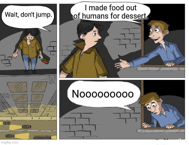 Wait, don't jump; Nooooooooo | I made food out of humans for dessert. Wait, don't jump. Nooooooooo | image tagged in wait dont jump,dark humor,memes,meme,funny,humans | made w/ Imgflip meme maker