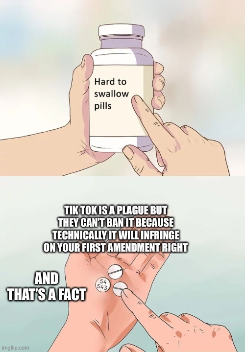 Crud | TIK TOK IS A PLAGUE BUT THEY CAN’T BAN IT BECAUSE TECHNICALLY IT WILL INFRINGE ON YOUR FIRST AMENDMENT RIGHT; AND THAT’S A FACT | image tagged in memes,hard to swallow pills | made w/ Imgflip meme maker