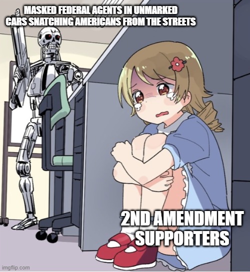 Where you at 2A people? | MASKED FEDERAL AGENTS IN UNMARKED CARS SNATCHING AMERICANS FROM THE STREETS; 2ND AMENDMENT SUPPORTERS | image tagged in anime girl hiding from terminator | made w/ Imgflip meme maker