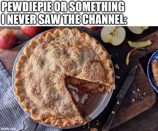 PEWDIEPIE OR SOMETHING I NEVER SAW THE CHANNEL: | image tagged in pewdiepie,pie | made w/ Imgflip meme maker