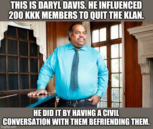 Daryl Davis | THIS IS DARYL DAVIS. HE INFLUENCED 200 KKK MEMBERS TO QUIT THE KLAN. HE DID IT BY HAVING A CIVIL CONVERSATION WITH THEM BEFRIENDING THEM. | image tagged in anti-racist,daryl davis,civil | made w/ Imgflip meme maker