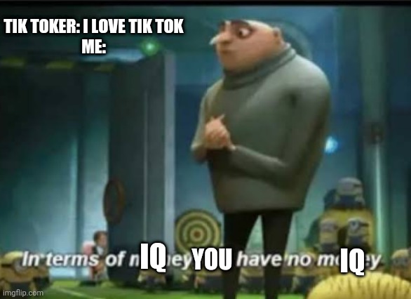 Classic Insults To Tik Tokers (and yes TheStealerOfSouls I gave you a new roast idea) | TIK TOKER: I LOVE TIK TOK
ME:; YOU; IQ; IQ | image tagged in in terms of money | made w/ Imgflip meme maker