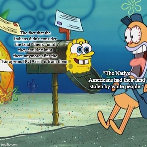 Spongebob Mailbox | The fact that the Indians didn't consider the land "theirs" until they couldn't hunt there anymore after the Europeans BOUGHT it from them. "The Native Americans had their land stolen by white people." | image tagged in spongebob mailbox | made w/ Imgflip meme maker