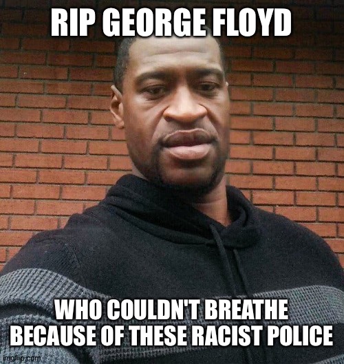 RIP | RIP GEORGE FLOYD; WHO COULDN'T BREATHE BECAUSE OF THESE RACIST POLICE | image tagged in george floyd | made w/ Imgflip meme maker