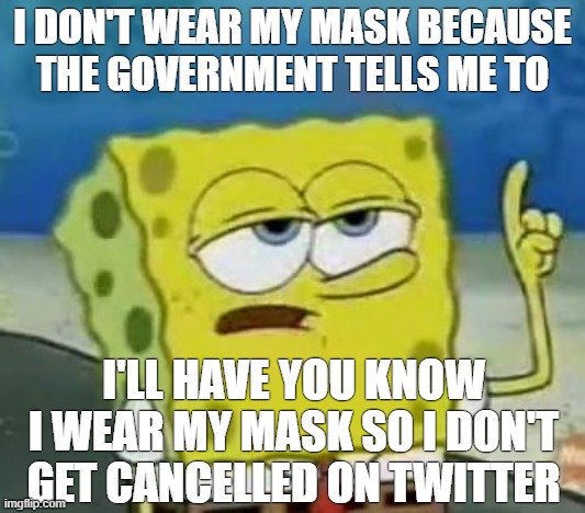 COVID-19 Masks | I DON'T WEAR MY MASK BECAUSE
THE GOVERNMENT TELLS ME TO; I'LL HAVE YOU KNOW I WEAR MY MASK SO I DON'T GET CANCELLED ON TWITTER | image tagged in memes,i'll have you know spongebob,covid-19,coronavirus,face mask,conservative | made w/ Imgflip meme maker
