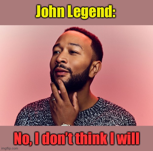 John Legend:; No, I don’t think I will | made w/ Imgflip meme maker