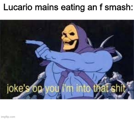Lucario Mains | Lucario mains eating an f smash: | image tagged in jokes on you im into that shit | made w/ Imgflip meme maker