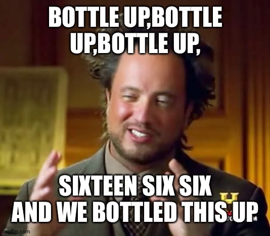 Bottle up | BOTTLE UP,BOTTLE UP,BOTTLE UP, SIXTEEN SIX SIX AND WE BOTTLED THIS UP | image tagged in memes,ancient aliens | made w/ Imgflip meme maker