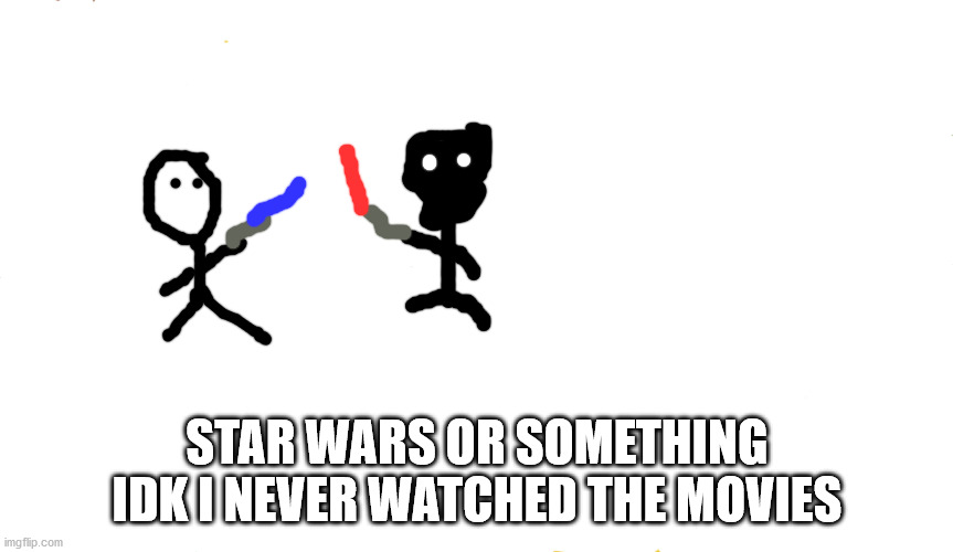 i never watched star wars | STAR WARS OR SOMETHING IDK I NEVER WATCHED THE MOVIES | image tagged in star wars,i never | made w/ Imgflip meme maker
