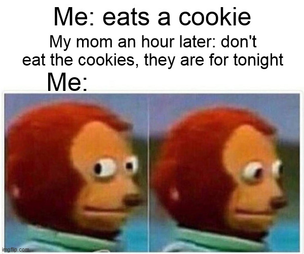 cookie time | Me: eats a cookie; My mom an hour later: don't eat the cookies, they are for tonight; Me: | image tagged in memes,monkey puppet,funny,funny memes | made w/ Imgflip meme maker