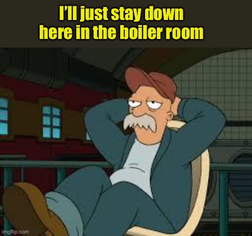 yep futurama | I’ll just stay down here in the boiler room | image tagged in yep futurama | made w/ Imgflip meme maker