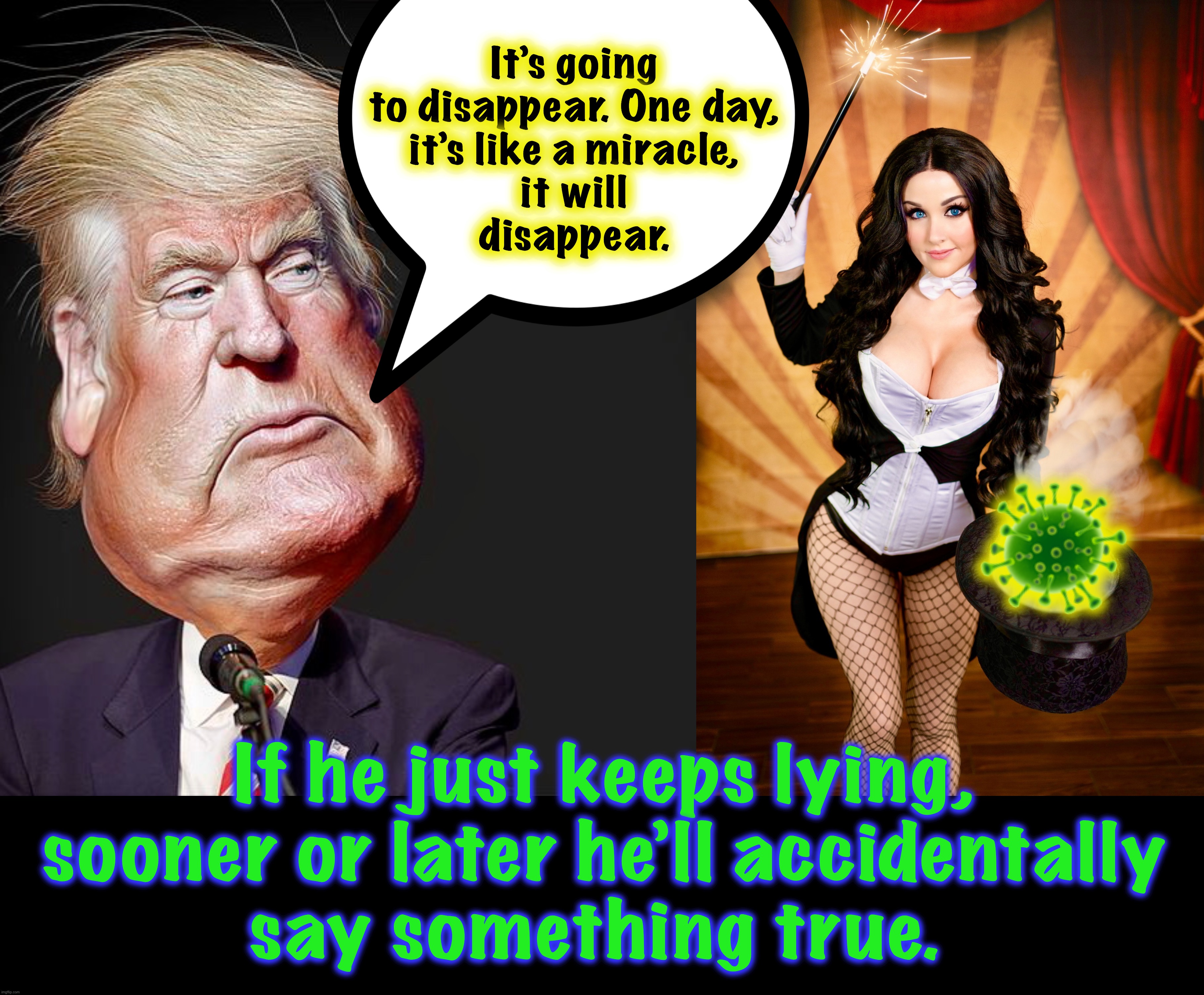 Ta Duh | It’s going to disappear. One day,
it’s like a miracle,
it will
disappear. 🦠; If he just keeps lying, sooner or later he’ll accidentally
say something true. | image tagged in magic,memes,covid-19,captain trumps,pandemic,miracle | made w/ Imgflip meme maker