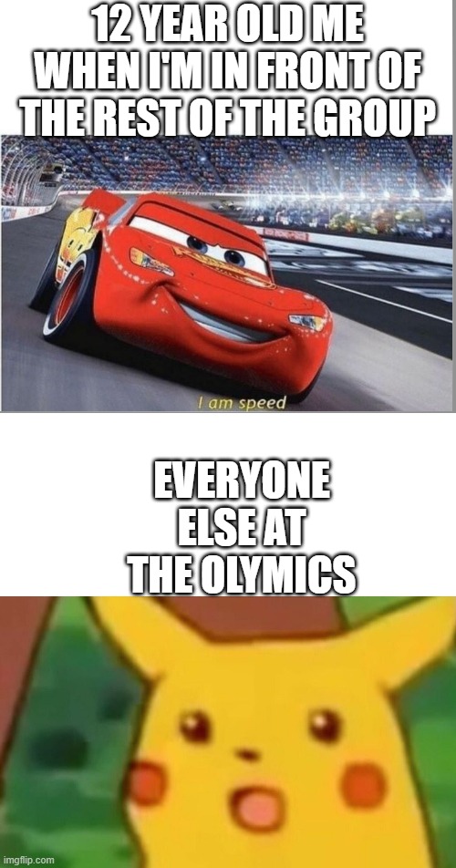 I'm winning the olympics! :0 | 12 YEAR OLD ME WHEN I'M IN FRONT OF THE REST OF THE GROUP; EVERYONE ELSE AT THE OLYMICS | image tagged in memes,surprised pikachu,i am speed | made w/ Imgflip meme maker