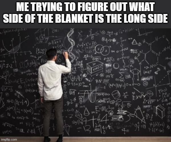 Math | ME TRYING TO FIGURE OUT WHAT SIDE OF THE BLANKET IS THE LONG SIDE | image tagged in math | made w/ Imgflip meme maker