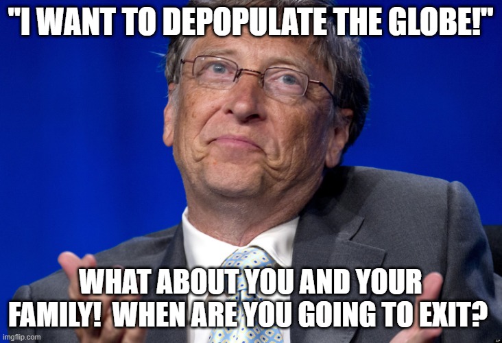 Bill Gates | ''I WANT TO DEPOPULATE THE GLOBE!''; WHAT ABOUT YOU AND YOUR FAMILY!  WHEN ARE YOU GOING TO EXIT? | image tagged in bill gates | made w/ Imgflip meme maker