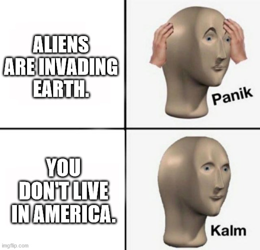 The other countries simply have less value. | ALIENS ARE INVADING EARTH. YOU DON'T LIVE IN AMERICA. | image tagged in panik kalm | made w/ Imgflip meme maker